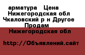 арматура › Цена ­ 24 - Нижегородская обл., Чкаловский р-н Другое » Продам   . Нижегородская обл.